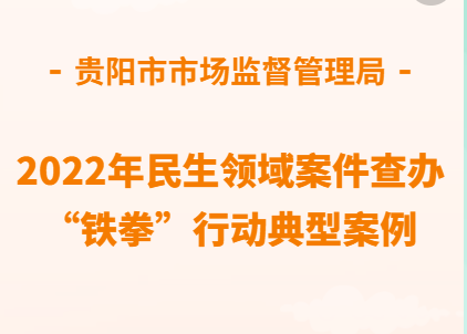 貴陽市市場監督管理局2022年民生領域案件查辦“鐵拳”行動典型案例