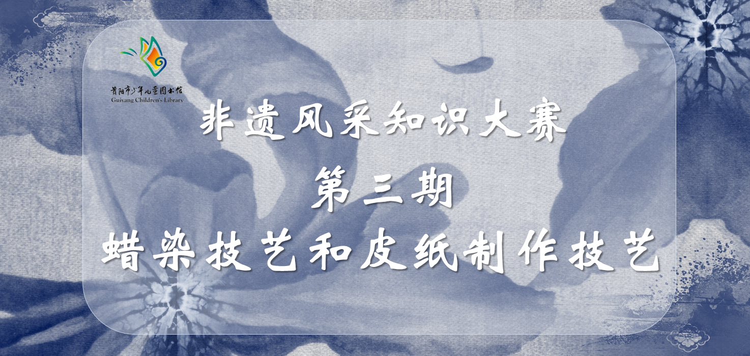 貴陽市少兒圖書館線上有獎競答活動|非遺風采知識大賽第三期：蠟染技藝和皮紙製作技藝